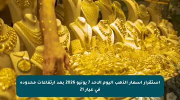 استقرار أسعار الذهب اليوم الأحد 7 يونيو 2026 بعد ارتفاعات محدودة في عيار 21